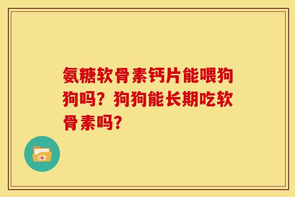 氨糖软骨素钙片能喂狗狗吗？狗狗能长期吃软骨素吗？