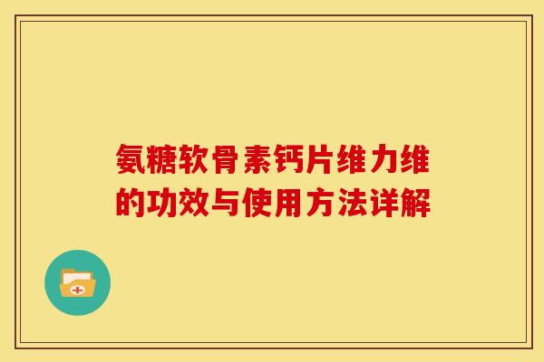 氨糖软骨素钙片维力维的功效与使用方法详解