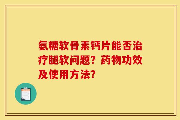 氨糖软骨素钙片能否治疗腿软问题？药物功效及使用方法？