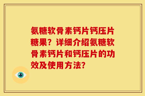 氨糖软骨素钙片钙压片糖果？详细介绍氨糖软骨素钙片和钙压片的功效及使用方法？