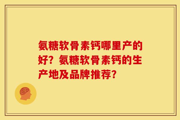 氨糖软骨素钙哪里产的好？氨糖软骨素钙的生产地及品牌推荐？