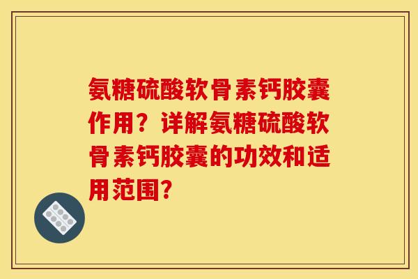 氨糖硫酸软骨素钙胶囊作用？详解氨糖硫酸软骨素钙胶囊的功效和适用范围？