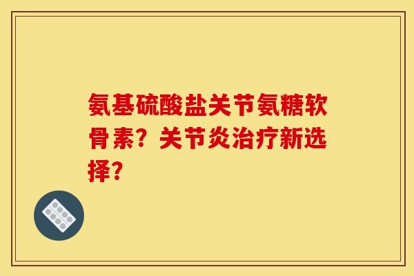 氨基硫酸盐关节氨糖软骨素？关节炎治疗新选择？