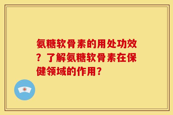 氨糖软骨素的用处功效？了解氨糖软骨素在保健领域的作用？