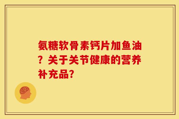 氨糖软骨素钙片加鱼油？关于关节健康的营养补充品？