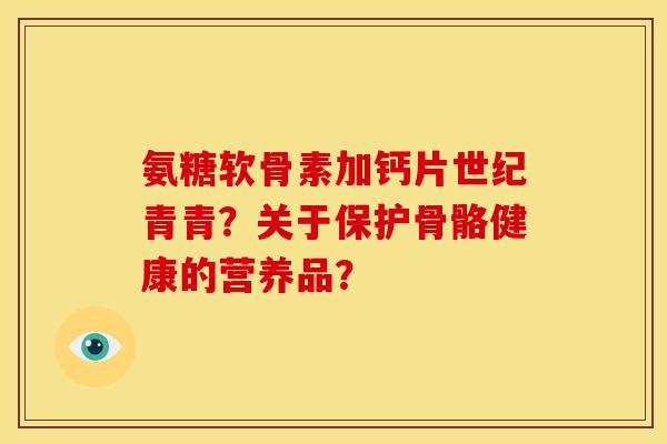 氨糖软骨素加钙片世纪青青？关于保护骨骼健康的营养品？