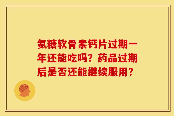 氨糖软骨素钙片过期一年还能吃吗？药品过期后是否还能继续服用？