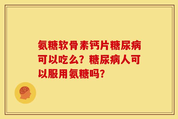 氨糖软骨素钙片糖尿病可以吃么？糖尿病人可以服用氨糖吗？