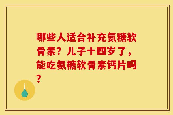 哪些人适合补充氨糖软骨素？儿子十四岁了，能吃氨糖软骨素钙片吗？