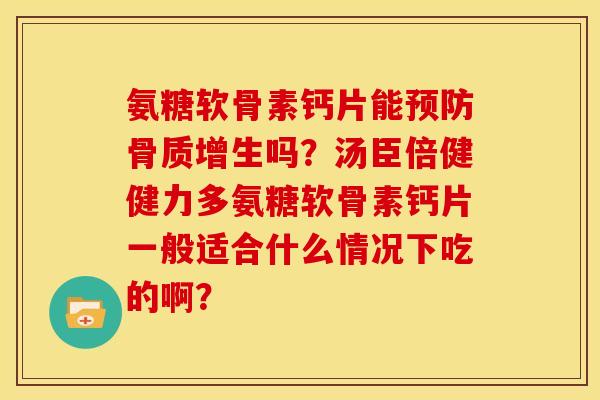 氨糖软骨素钙片能预防骨质增生吗？汤臣倍健健力多氨糖软骨素钙片一般适合什么情况下吃的啊？