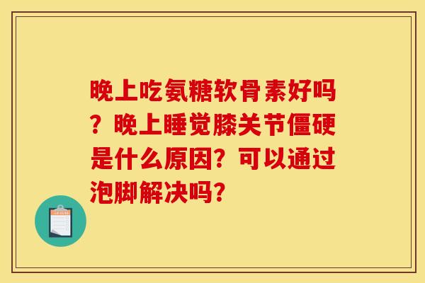 晚上吃氨糖软骨素好吗？晚上睡觉膝关节僵硬是什么原因？可以通过泡脚解决吗？