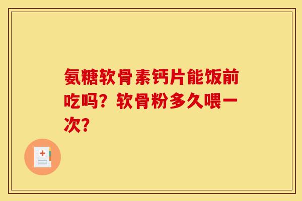 氨糖软骨素钙片能饭前吃吗？软骨粉多久喂一次？