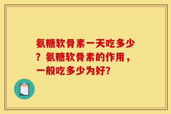 氨糖软骨素一天吃多少？氨糖软骨素的作用，一般吃多少为好？