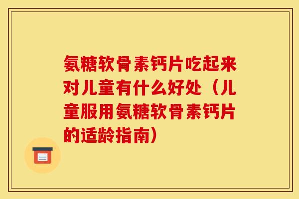 氨糖软骨素钙片吃起来对儿童有什么好处（儿童服用氨糖软骨素钙片的适龄指南）