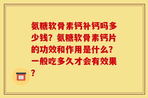 氨糖软骨素钙补钙吗多少钱？氨糖软骨素钙片的功效和作用是什么？一般吃多久才会有效果？