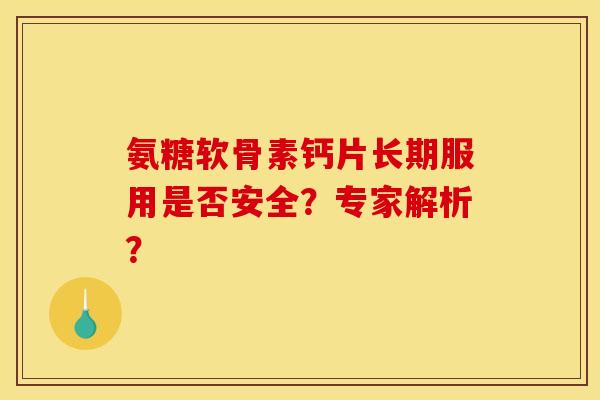 氨糖软骨素钙片长期服用是否安全？专家解析？