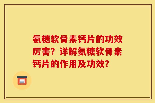 氨糖软骨素钙片的功效厉害？详解氨糖软骨素钙片的作用及功效？