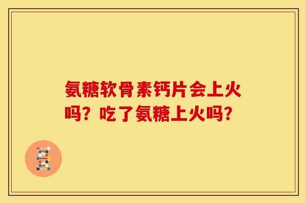 氨糖软骨素钙片会上火吗？吃了氨糖上火吗？