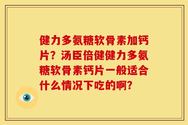 健力多氨糖软骨素加钙片？汤臣倍健健力多氨糖软骨素钙片一般适合什么情况下吃的啊？