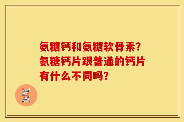 氨糖钙和氨糖软骨素？氨糖钙片跟普通的钙片有什么不同吗？