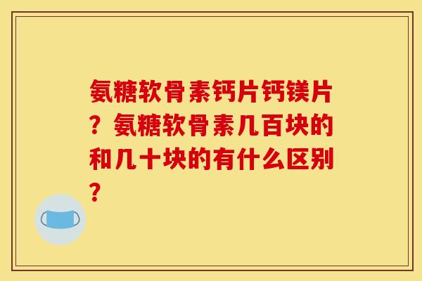 氨糖软骨素钙片钙镁片？氨糖软骨素几百块的和几十块的有什么区别？