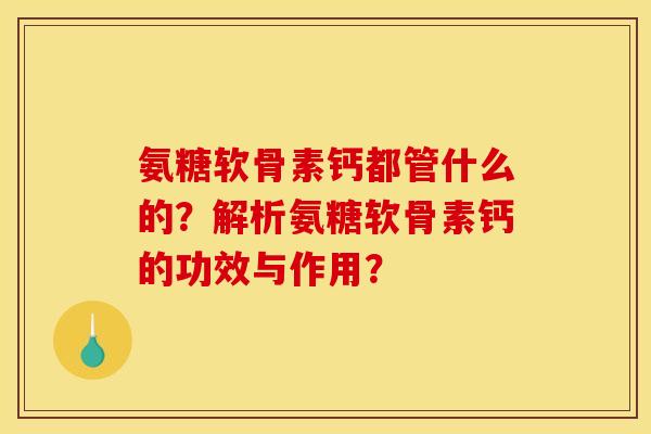 氨糖软骨素钙都管什么的？解析氨糖软骨素钙的功效与作用？