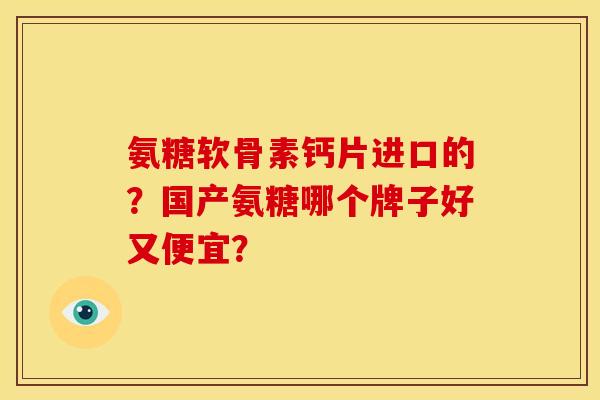 氨糖软骨素钙片进口的？国产氨糖哪个牌子好又便宜？