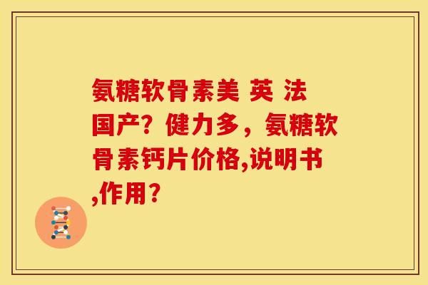 氨糖软骨素美 英 法国产？健力多，氨糖软骨素钙片价格,说明书,作用？