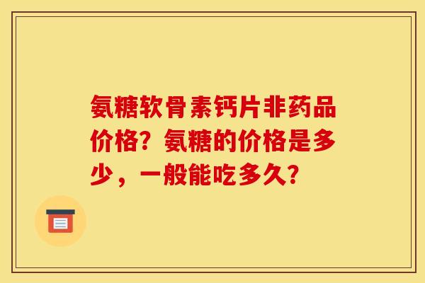 氨糖软骨素钙片非药品价格？氨糖的价格是多少，一般能吃多久？