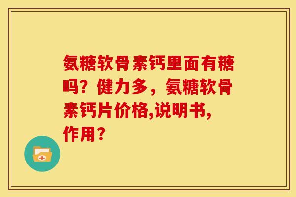 氨糖软骨素钙里面有糖吗？健力多，氨糖软骨素钙片价格,说明书,作用？