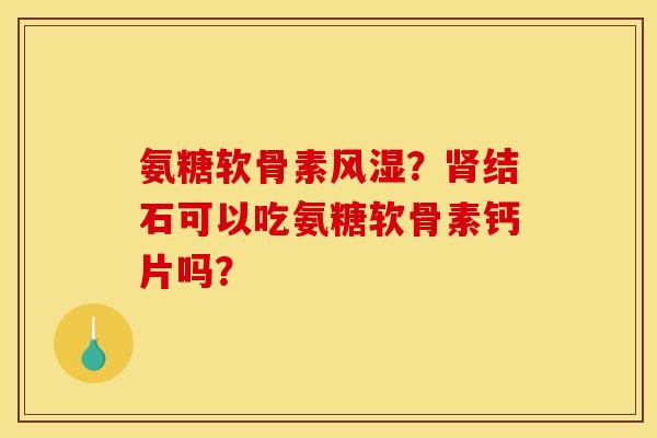 氨糖软骨素风湿？肾结石可以吃氨糖软骨素钙片吗？