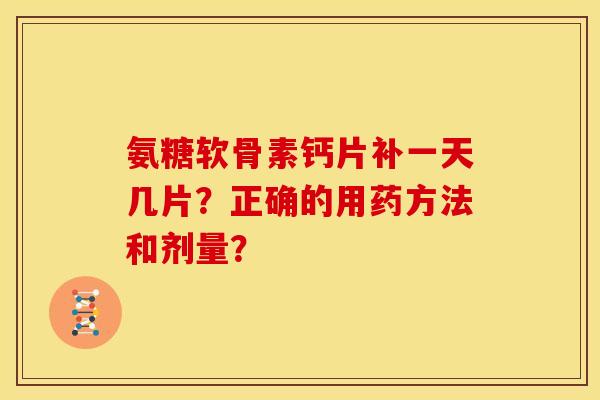 氨糖软骨素钙片补一天几片？正确的用药方法和剂量？