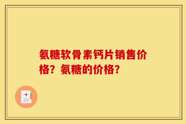 氨糖软骨素钙片销售价格？氨糖的价格？