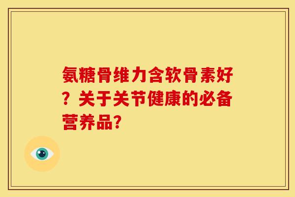 氨糖骨维力含软骨素好？关于关节健康的必备营养品？