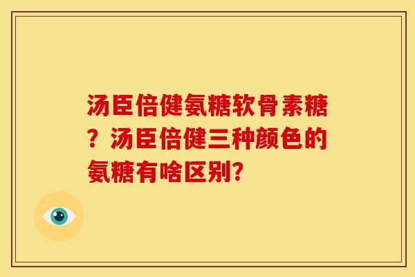 汤臣倍健氨糖软骨素糖？汤臣倍健三种颜色的氨糖有啥区别？