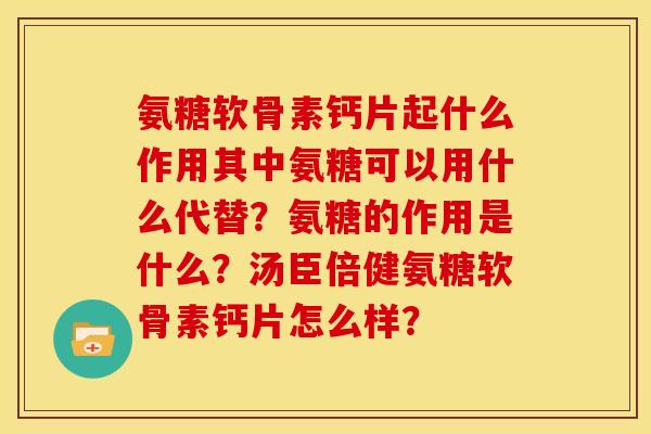 氨糖软骨素钙片起什么作用其中氨糖可以用什么代替？氨糖的作用是什么？汤臣倍健氨糖软骨素钙片怎么样？