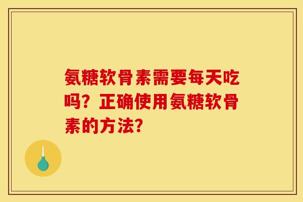 氨糖软骨素需要每天吃吗？正确使用氨糖软骨素的方法？