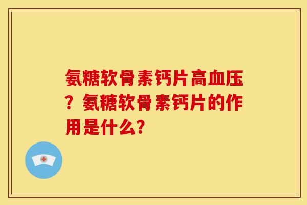 氨糖软骨素钙片高血压？氨糖软骨素钙片的作用是什么？