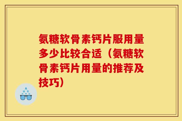 氨糖软骨素钙片服用量多少比较合适（氨糖软骨素钙片用量的推荐及技巧）