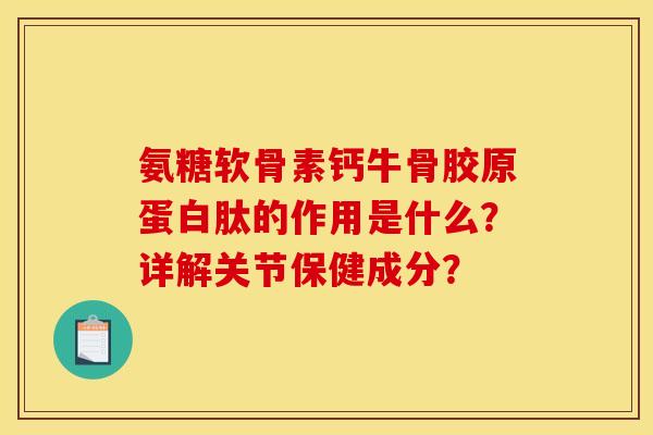 氨糖软骨素钙牛骨胶原蛋白肽的作用是什么？详解关节保健成分？