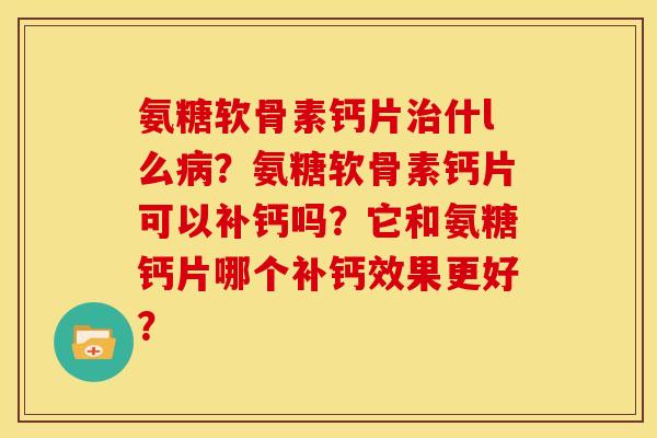 氨糖软骨素钙片治什l么病？氨糖软骨素钙片可以补钙吗？它和氨糖钙片哪个补钙效果更好？