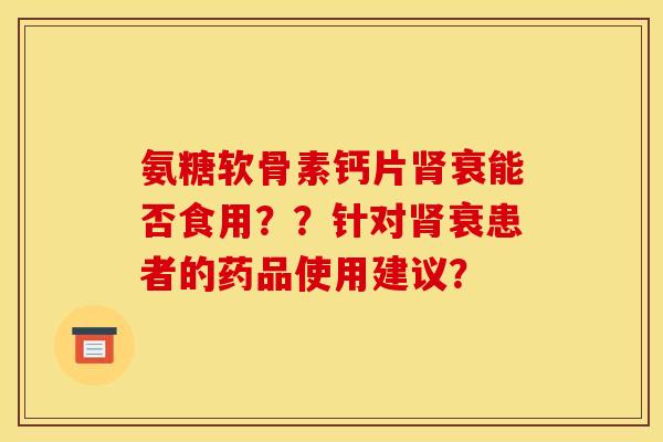 氨糖软骨素钙片肾衰能否食用？？针对肾衰患者的药品使用建议？