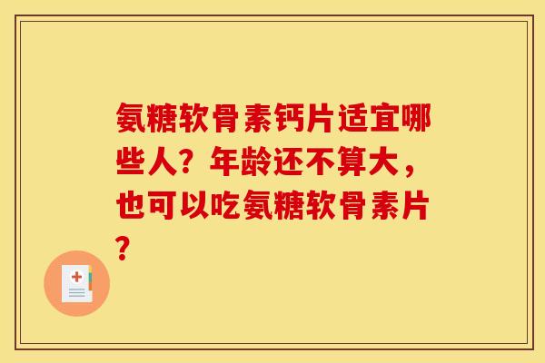 氨糖软骨素钙片适宜哪些人？年龄还不算大，也可以吃氨糖软骨素片？