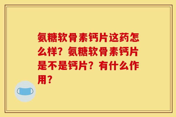 氨糖软骨素钙片这药怎么样？氨糖软骨素钙片是不是钙片？有什么作用？