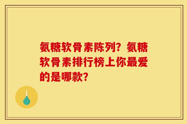 氨糖软骨素陈列？氨糖软骨素排行榜上你最爱的是哪款？