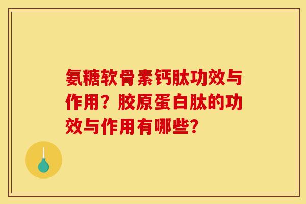 氨糖软骨素钙肽功效与作用？胶原蛋白肽的功效与作用有哪些？