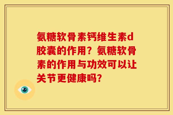 氨糖软骨素钙维生素d胶囊的作用？氨糖软骨素的作用与功效可以让关节更健康吗？