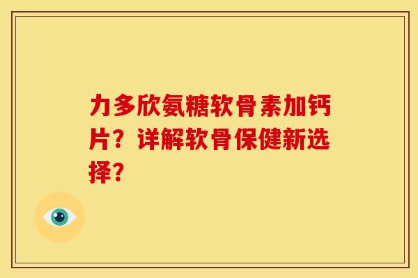 力多欣氨糖软骨素加钙片？详解软骨保健新选择？