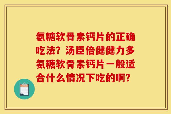 氨糖软骨素钙片的正确吃法？汤臣倍健健力多氨糖软骨素钙片一般适合什么情况下吃的啊？