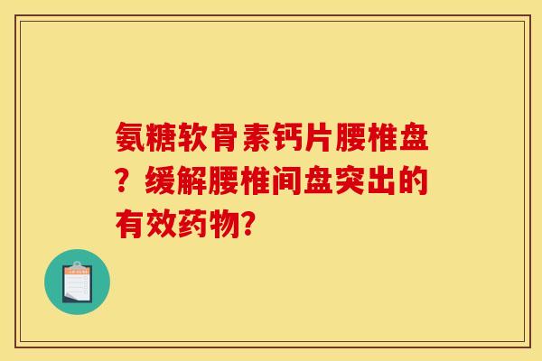 氨糖软骨素钙片腰椎盘？缓解腰椎间盘突出的有效药物？